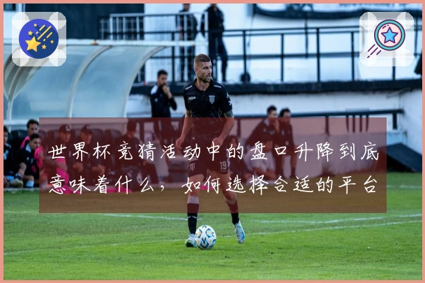 世界杯竞猜活动中的盘口升降到底意味着什么，如何选择合适的平台进行投注？