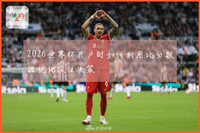 2026世界杯开户时如何利用比分数据优化投注决策
