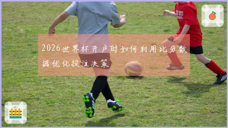 2026世界杯开户时如何利用比分数据优化投注决策