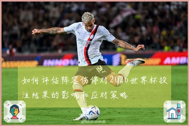 如何评估阵容伤停对2026世界杯投注结果的影响和应对策略