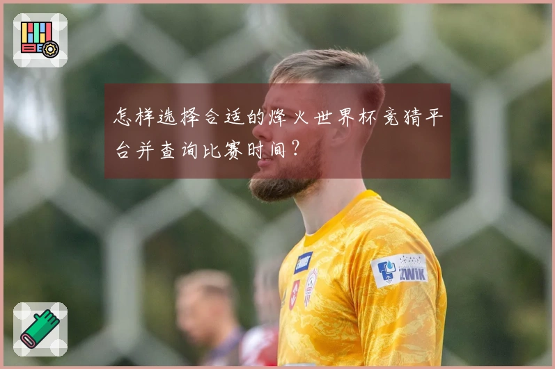 怎样选择合适的烽火世界杯竞猜平台并查询比赛时间？