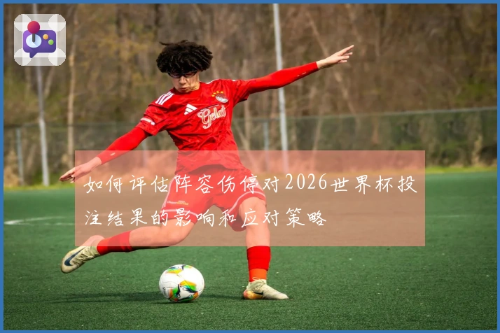 如何评估阵容伤停对2026世界杯投注结果的影响和应对策略